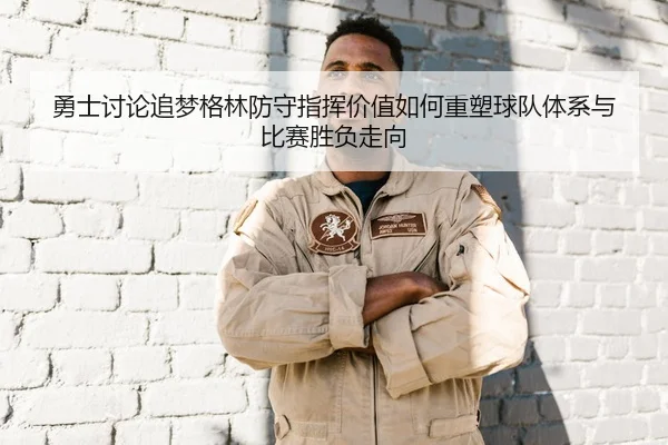 勇士讨论追梦格林防守指挥价值如何重塑球队体系与比赛胜负走向
