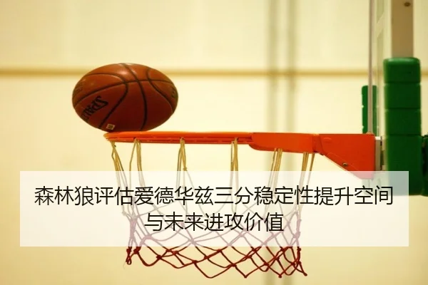森林狼评估爱德华兹三分稳定性提升空间与未来进攻价值
