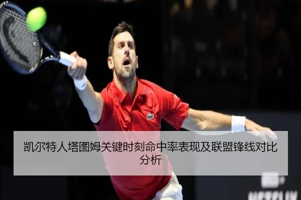 凯尔特人塔图姆关键时刻命中率表现及联盟锋线对比分析